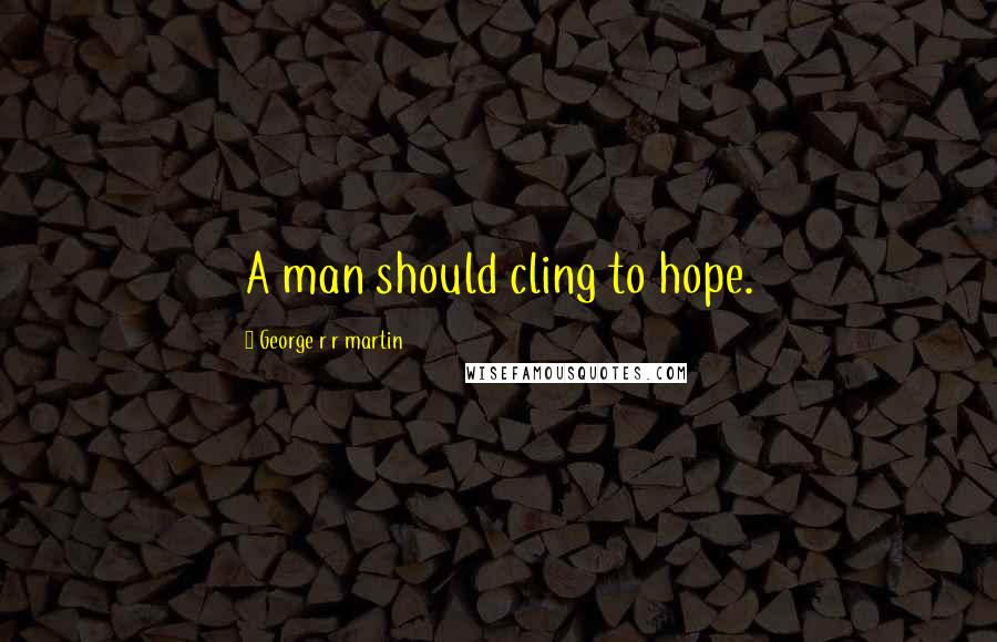 George R R Martin Quotes: A man should cling to hope.