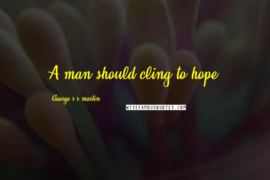 George R R Martin Quotes: A man should cling to hope.