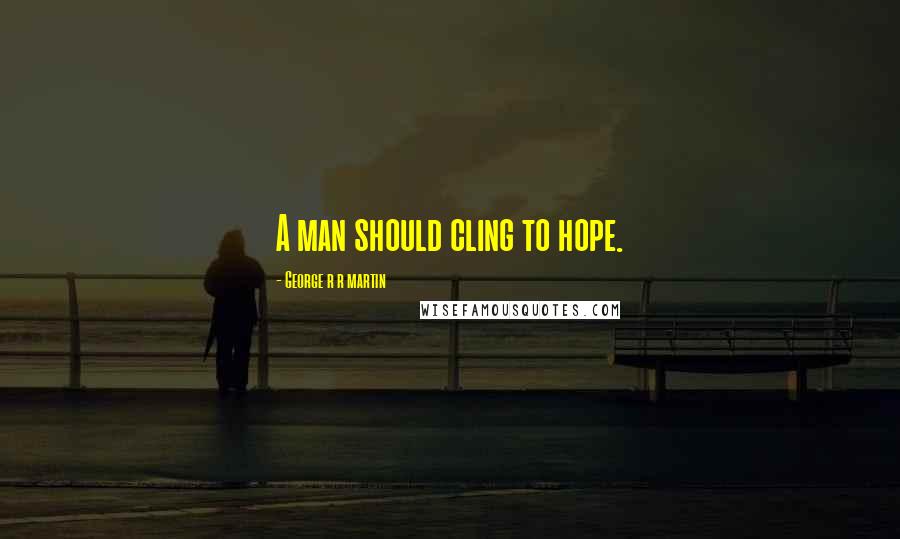 George R R Martin Quotes: A man should cling to hope.