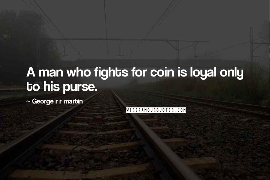 George R R Martin Quotes: A man who fights for coin is loyal only to his purse.