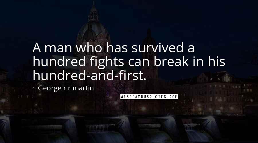 George R R Martin Quotes: A man who has survived a hundred fights can break in his hundred-and-first.