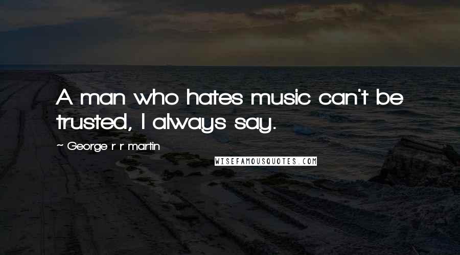 George R R Martin Quotes: A man who hates music can't be trusted, I always say.