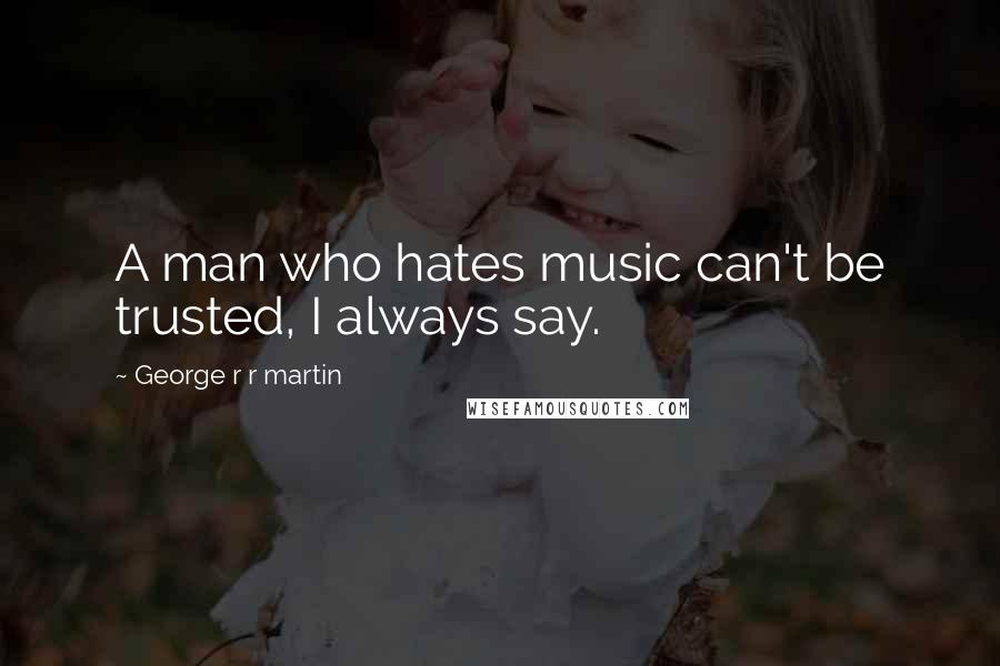 George R R Martin Quotes: A man who hates music can't be trusted, I always say.