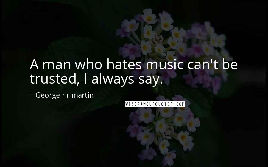 George R R Martin Quotes: A man who hates music can't be trusted, I always say.