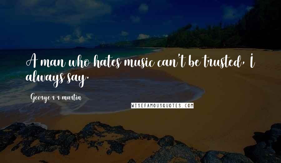 George R R Martin Quotes: A man who hates music can't be trusted, I always say.