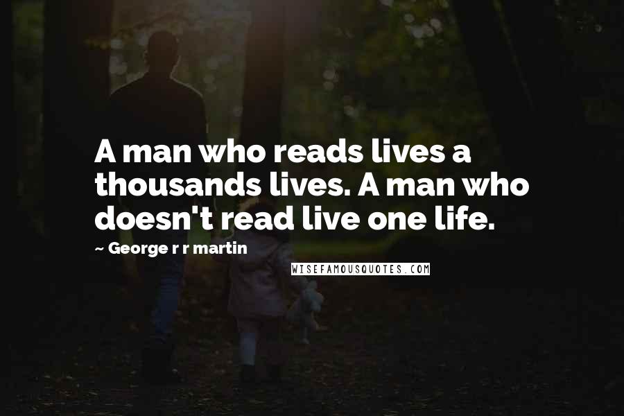 George R R Martin Quotes: A man who reads lives a thousands lives. A man who doesn't read live one life.