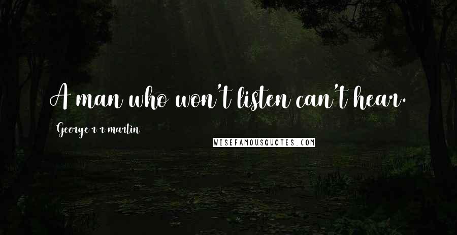 George R R Martin Quotes: A man who won't listen can't hear.