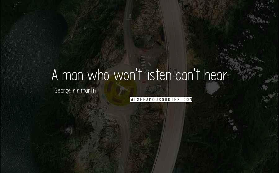 George R R Martin Quotes: A man who won't listen can't hear.