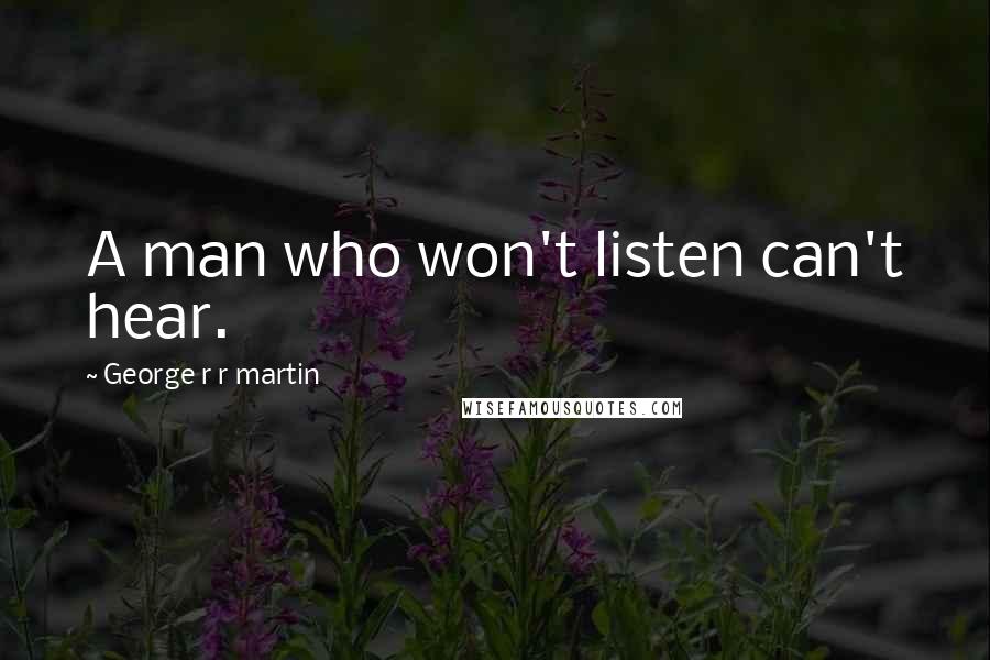 George R R Martin Quotes: A man who won't listen can't hear.