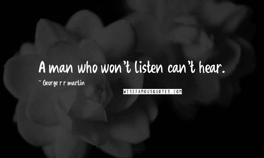 George R R Martin Quotes: A man who won't listen can't hear.