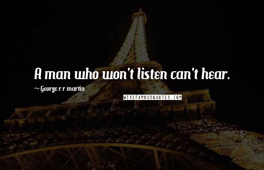 George R R Martin Quotes: A man who won't listen can't hear.