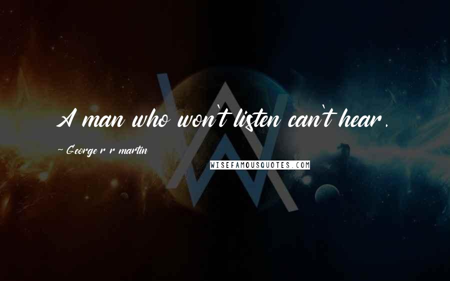 George R R Martin Quotes: A man who won't listen can't hear.