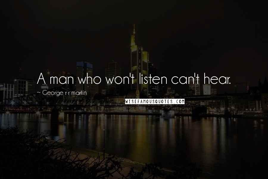 George R R Martin Quotes: A man who won't listen can't hear.