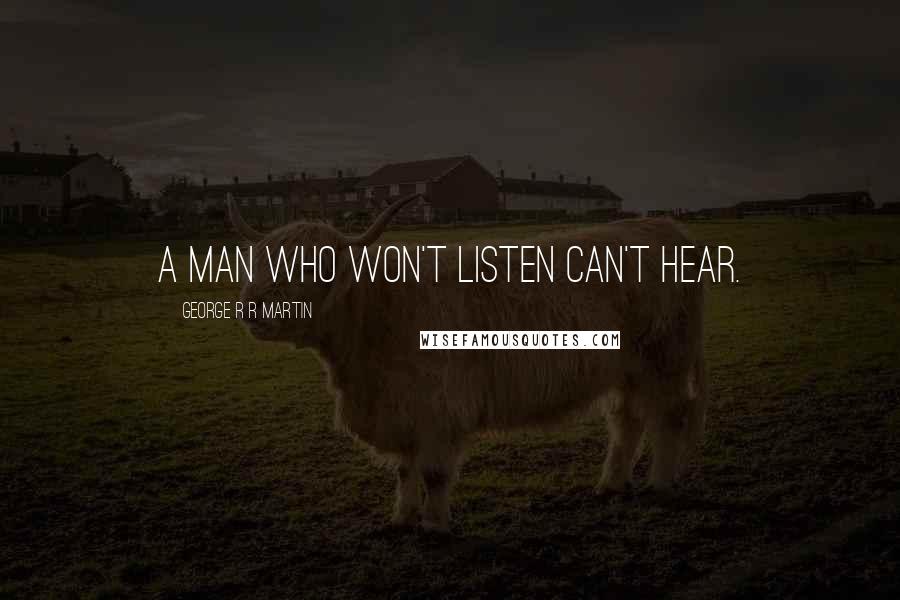 George R R Martin Quotes: A man who won't listen can't hear.