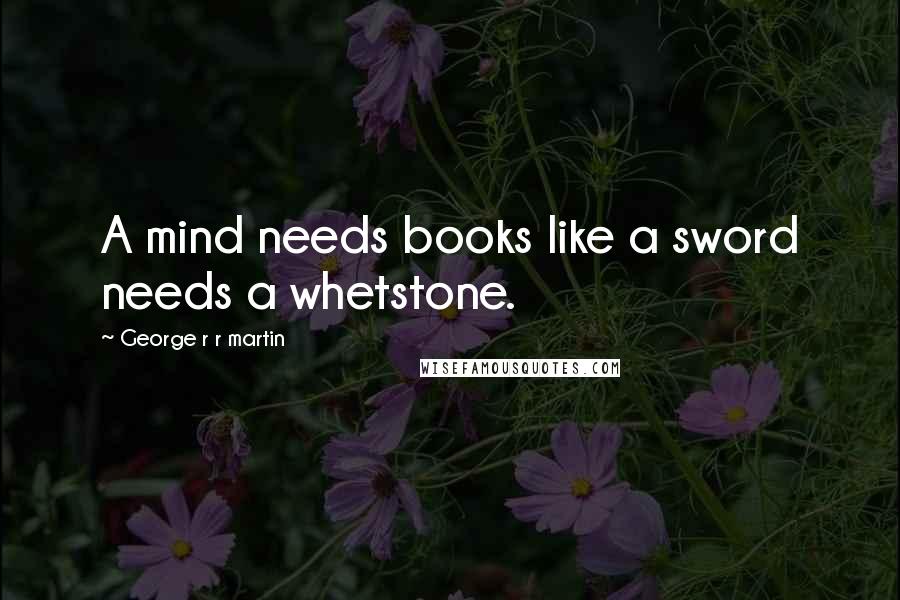 George R R Martin Quotes: A mind needs books like a sword needs a whetstone.