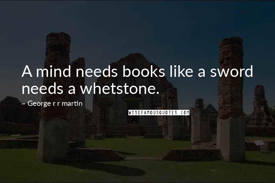 George R R Martin Quotes: A mind needs books like a sword needs a whetstone.