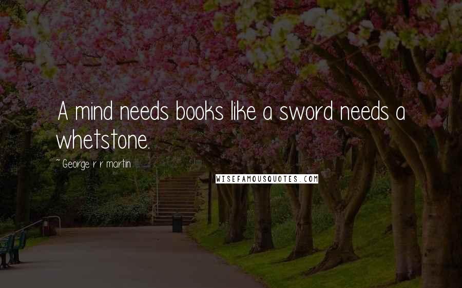 George R R Martin Quotes: A mind needs books like a sword needs a whetstone.