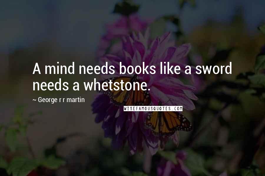 George R R Martin Quotes: A mind needs books like a sword needs a whetstone.