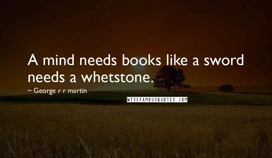 George R R Martin Quotes: A mind needs books like a sword needs a whetstone.