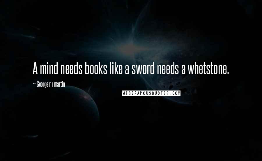 George R R Martin Quotes: A mind needs books like a sword needs a whetstone.