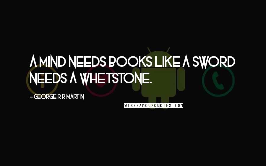 George R R Martin Quotes: A mind needs books like a sword needs a whetstone.