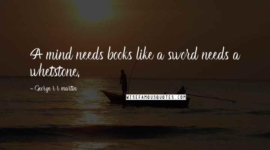 George R R Martin Quotes: A mind needs books like a sword needs a whetstone.