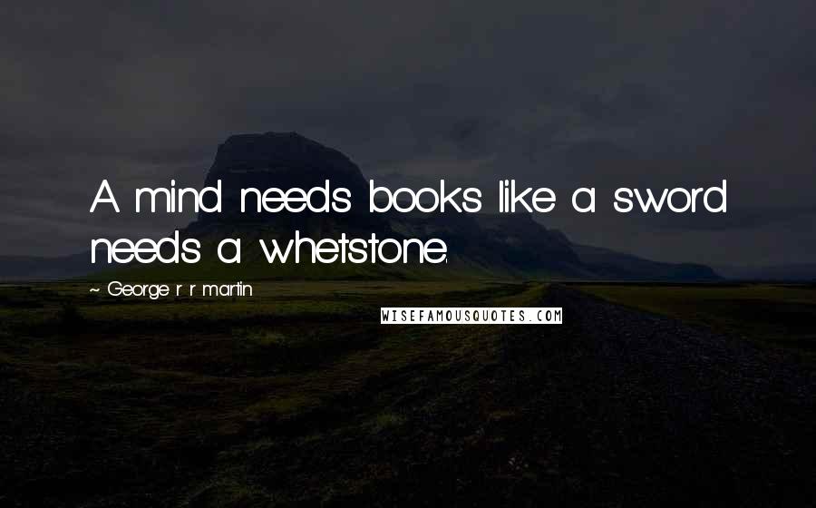 George R R Martin Quotes: A mind needs books like a sword needs a whetstone.