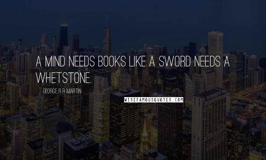 George R R Martin Quotes: A mind needs books like a sword needs a whetstone.