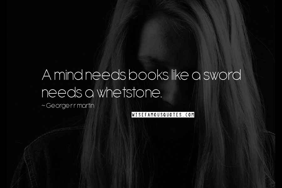 George R R Martin Quotes: A mind needs books like a sword needs a whetstone.