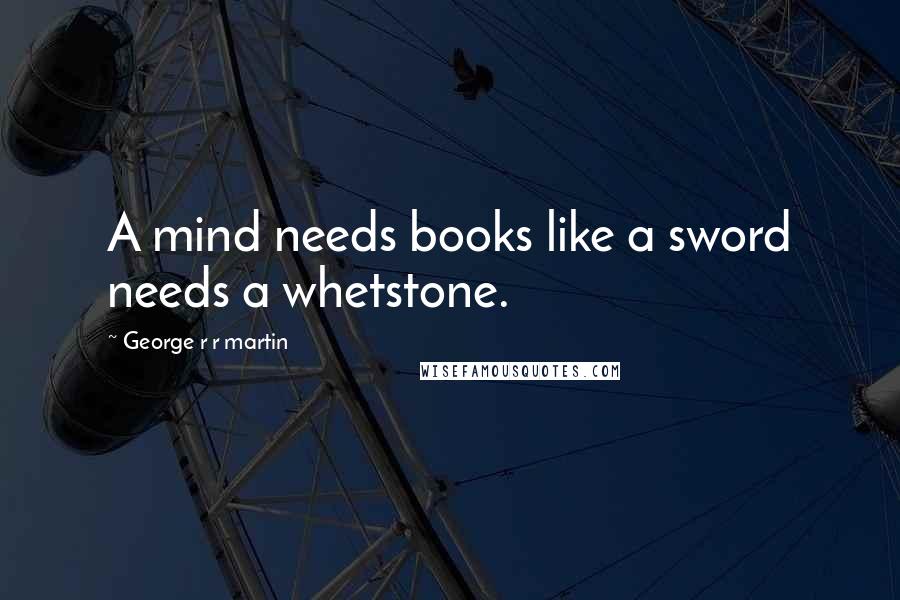 George R R Martin Quotes: A mind needs books like a sword needs a whetstone.