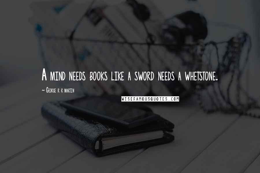 George R R Martin Quotes: A mind needs books like a sword needs a whetstone.