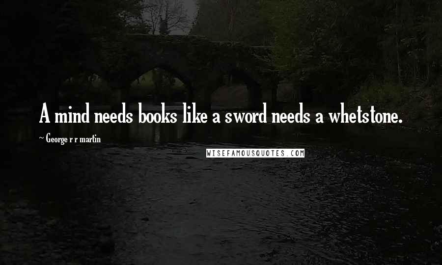 George R R Martin Quotes: A mind needs books like a sword needs a whetstone.