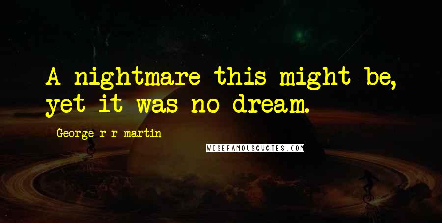 George R R Martin Quotes: A nightmare this might be, yet it was no dream.