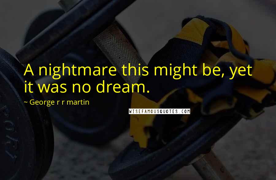 George R R Martin Quotes: A nightmare this might be, yet it was no dream.