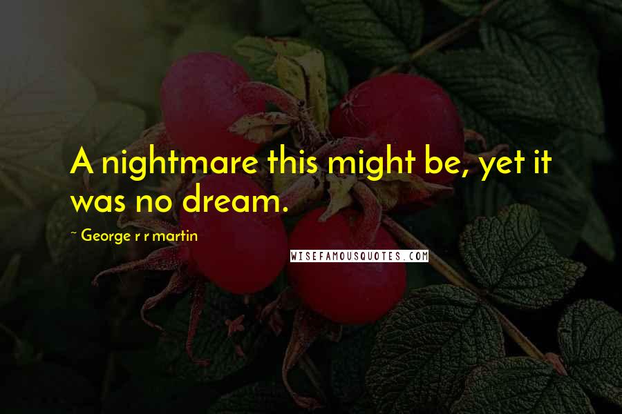 George R R Martin Quotes: A nightmare this might be, yet it was no dream.