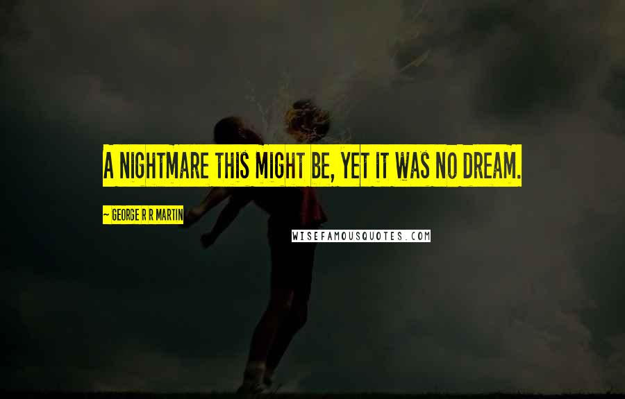 George R R Martin Quotes: A nightmare this might be, yet it was no dream.