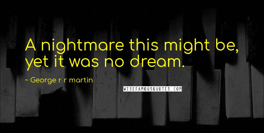 George R R Martin Quotes: A nightmare this might be, yet it was no dream.