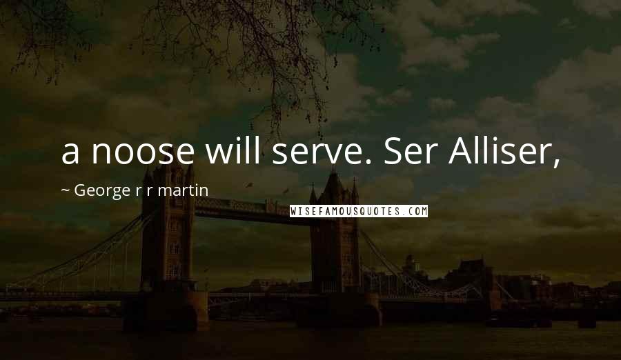 George R R Martin Quotes: a noose will serve. Ser Alliser,