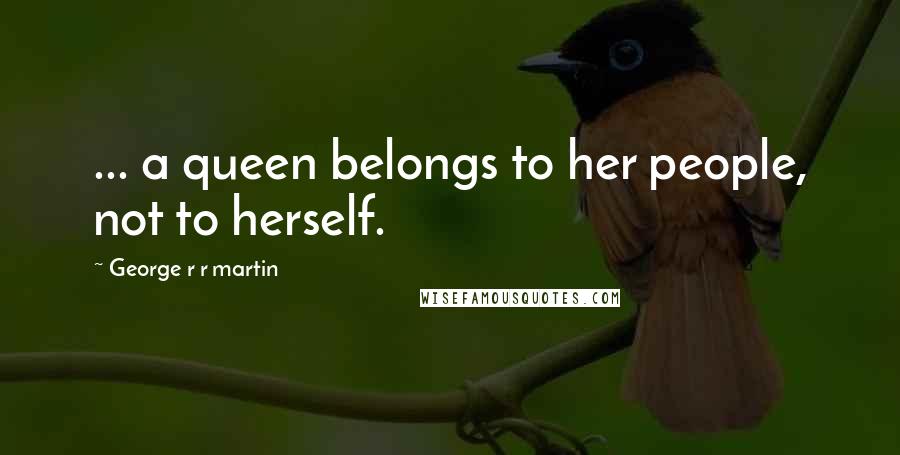 George R R Martin Quotes: ... a queen belongs to her people, not to herself.