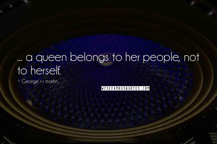 George R R Martin Quotes: ... a queen belongs to her people, not to herself.