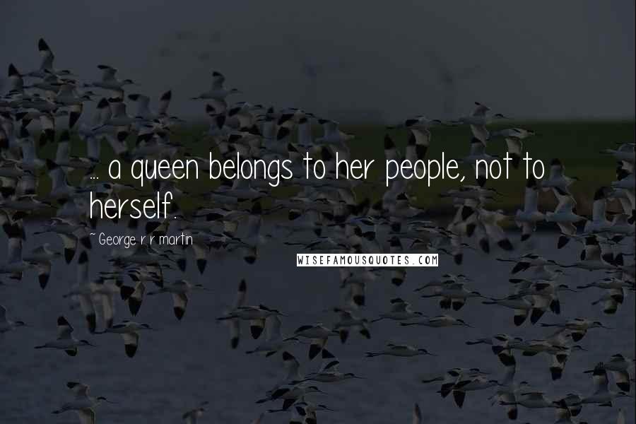 George R R Martin Quotes: ... a queen belongs to her people, not to herself.