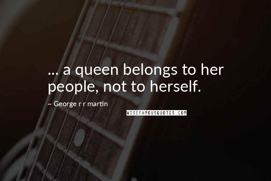 George R R Martin Quotes: ... a queen belongs to her people, not to herself.