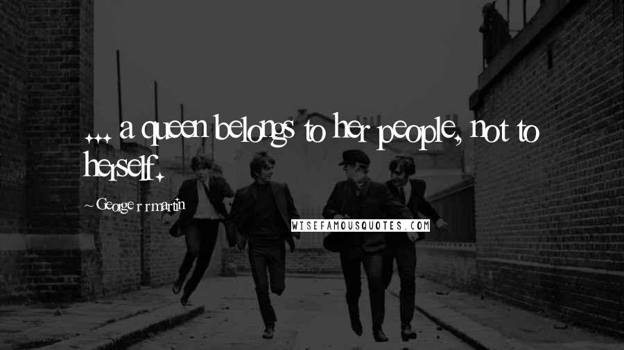 George R R Martin Quotes: ... a queen belongs to her people, not to herself.