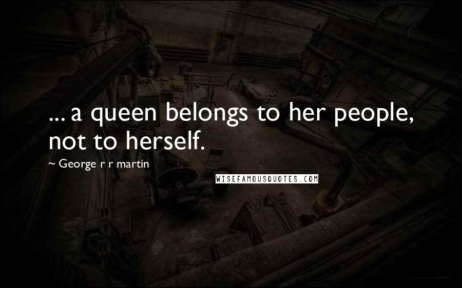 George R R Martin Quotes: ... a queen belongs to her people, not to herself.