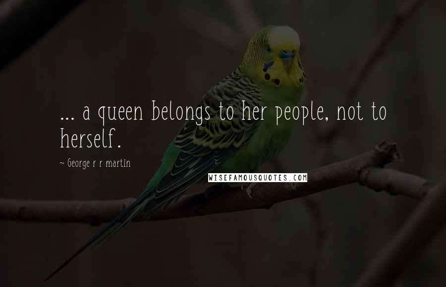 George R R Martin Quotes: ... a queen belongs to her people, not to herself.