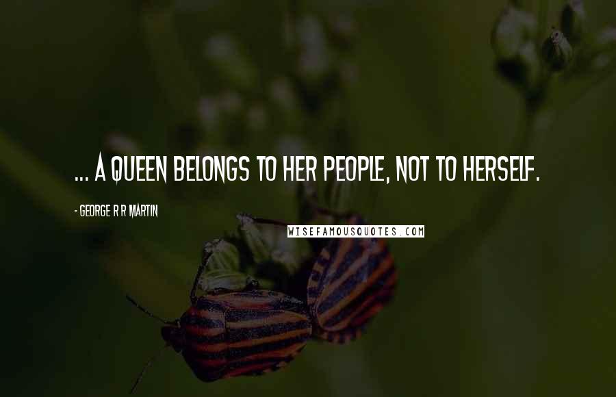 George R R Martin Quotes: ... a queen belongs to her people, not to herself.