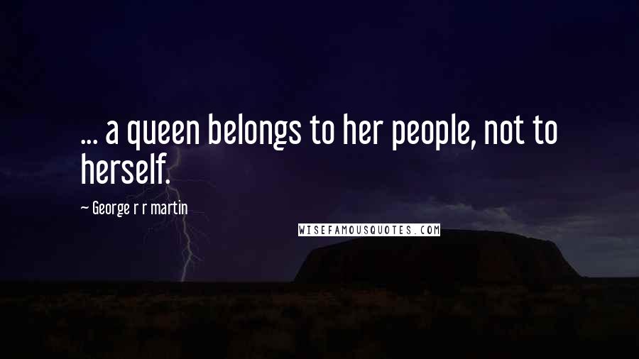 George R R Martin Quotes: ... a queen belongs to her people, not to herself.