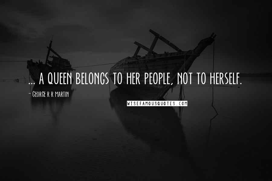 George R R Martin Quotes: ... a queen belongs to her people, not to herself.