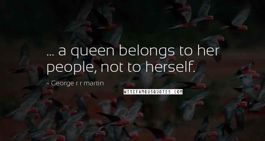 George R R Martin Quotes: ... a queen belongs to her people, not to herself.