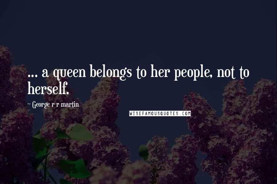 George R R Martin Quotes: ... a queen belongs to her people, not to herself.